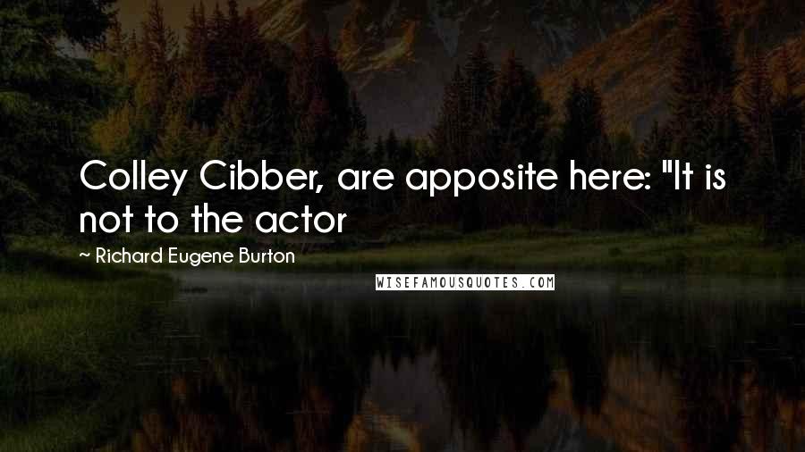 Richard Eugene Burton Quotes: Colley Cibber, are apposite here: "It is not to the actor
