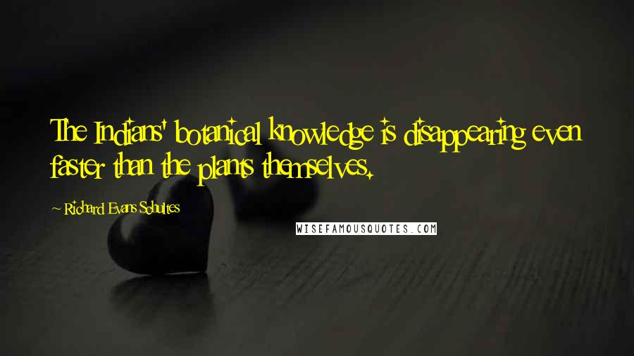 Richard Evans Schultes Quotes: The Indians' botanical knowledge is disappearing even faster than the plants themselves.