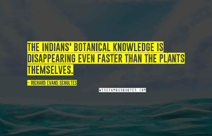 Richard Evans Schultes Quotes: The Indians' botanical knowledge is disappearing even faster than the plants themselves.