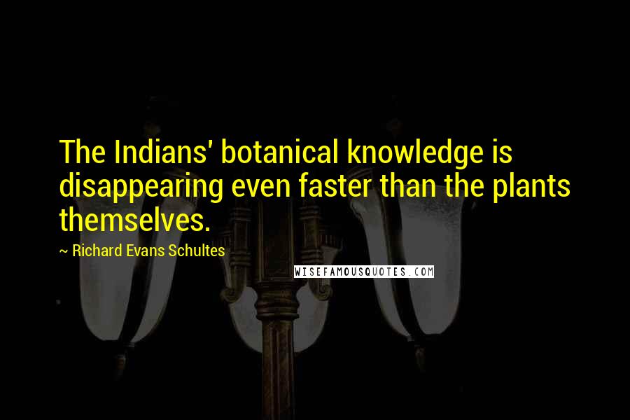 Richard Evans Schultes Quotes: The Indians' botanical knowledge is disappearing even faster than the plants themselves.