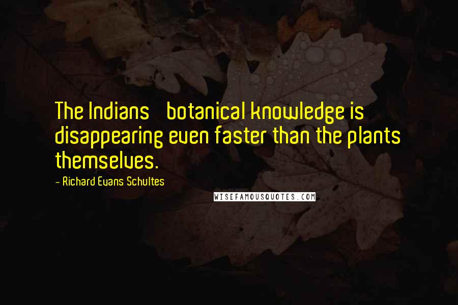 Richard Evans Schultes Quotes: The Indians' botanical knowledge is disappearing even faster than the plants themselves.