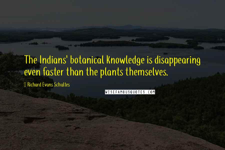 Richard Evans Schultes Quotes: The Indians' botanical knowledge is disappearing even faster than the plants themselves.