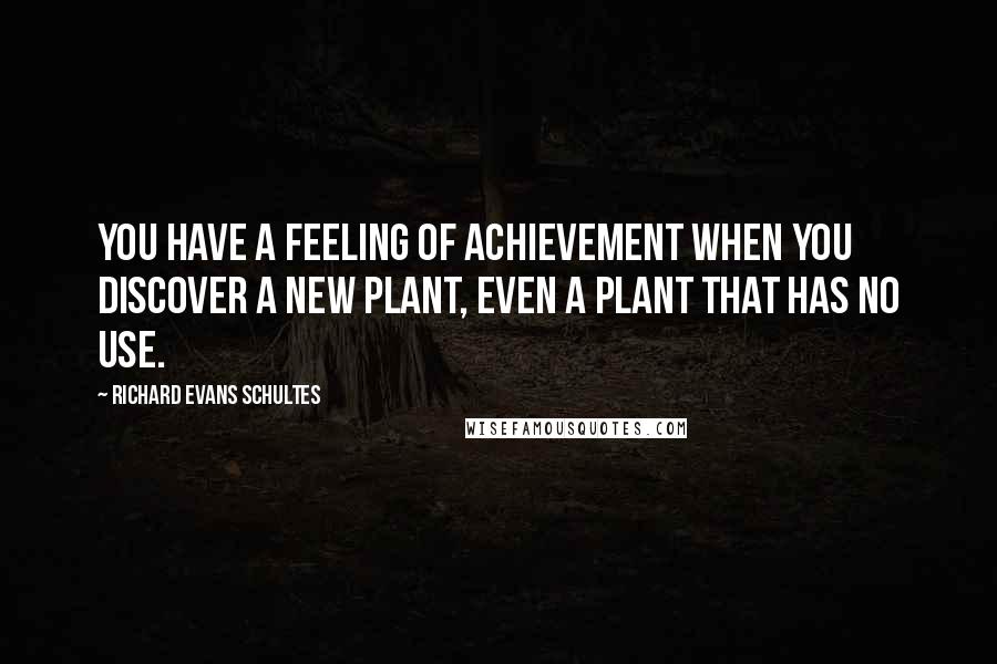 Richard Evans Schultes Quotes: You have a feeling of achievement when you discover a new plant, even a plant that has no use.