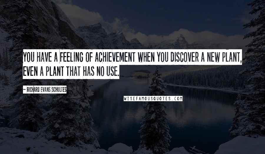 Richard Evans Schultes Quotes: You have a feeling of achievement when you discover a new plant, even a plant that has no use.