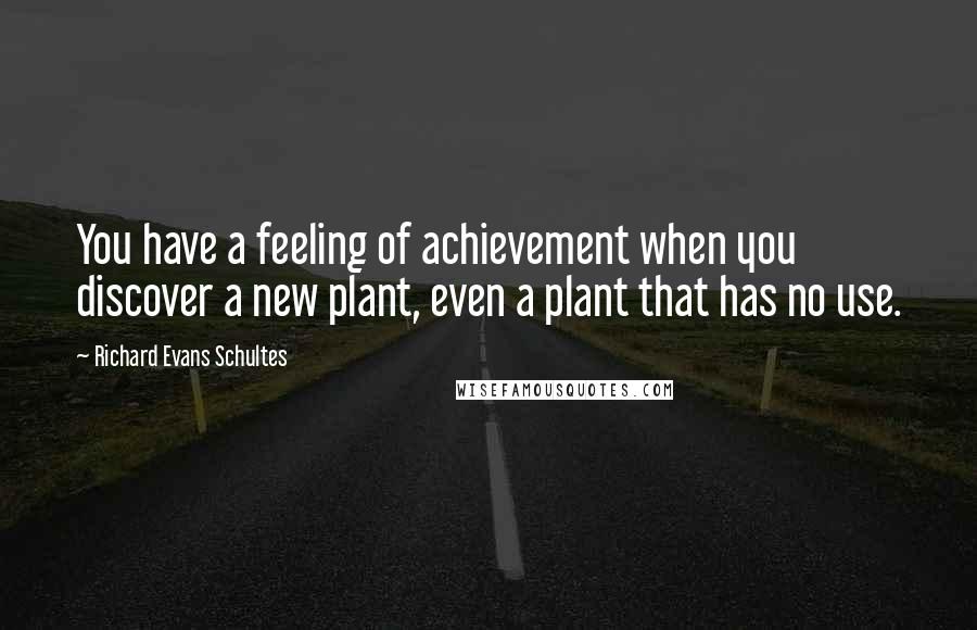 Richard Evans Schultes Quotes: You have a feeling of achievement when you discover a new plant, even a plant that has no use.