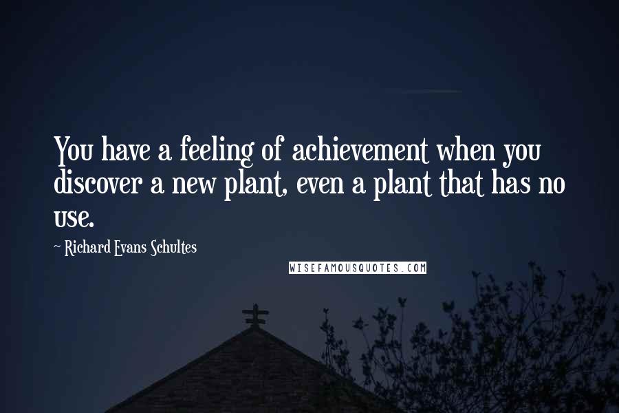 Richard Evans Schultes Quotes: You have a feeling of achievement when you discover a new plant, even a plant that has no use.