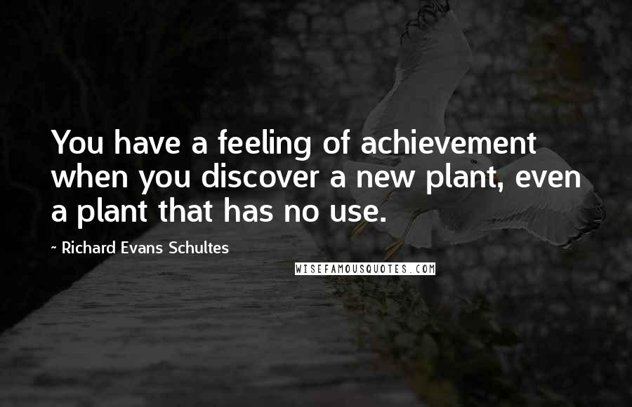 Richard Evans Schultes Quotes: You have a feeling of achievement when you discover a new plant, even a plant that has no use.