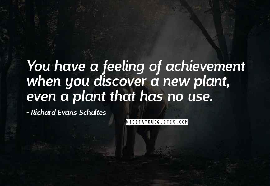 Richard Evans Schultes Quotes: You have a feeling of achievement when you discover a new plant, even a plant that has no use.