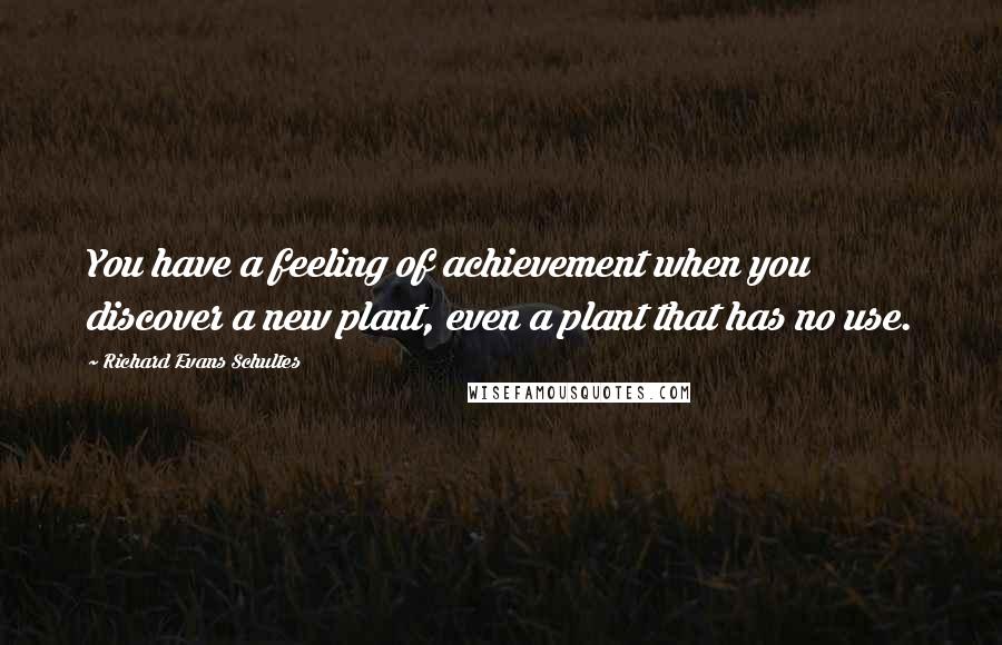 Richard Evans Schultes Quotes: You have a feeling of achievement when you discover a new plant, even a plant that has no use.