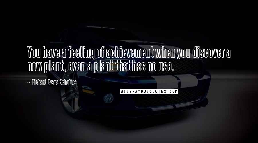 Richard Evans Schultes Quotes: You have a feeling of achievement when you discover a new plant, even a plant that has no use.