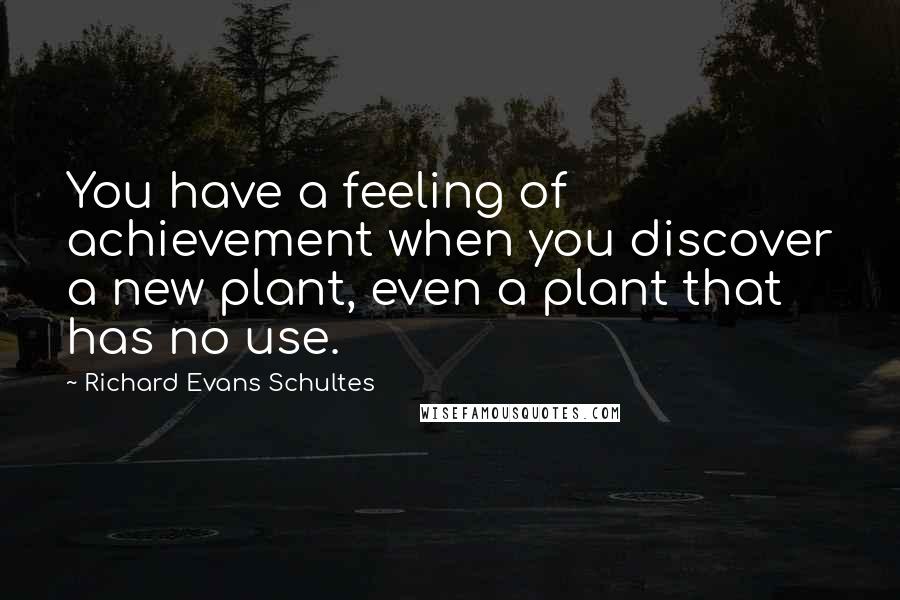 Richard Evans Schultes Quotes: You have a feeling of achievement when you discover a new plant, even a plant that has no use.