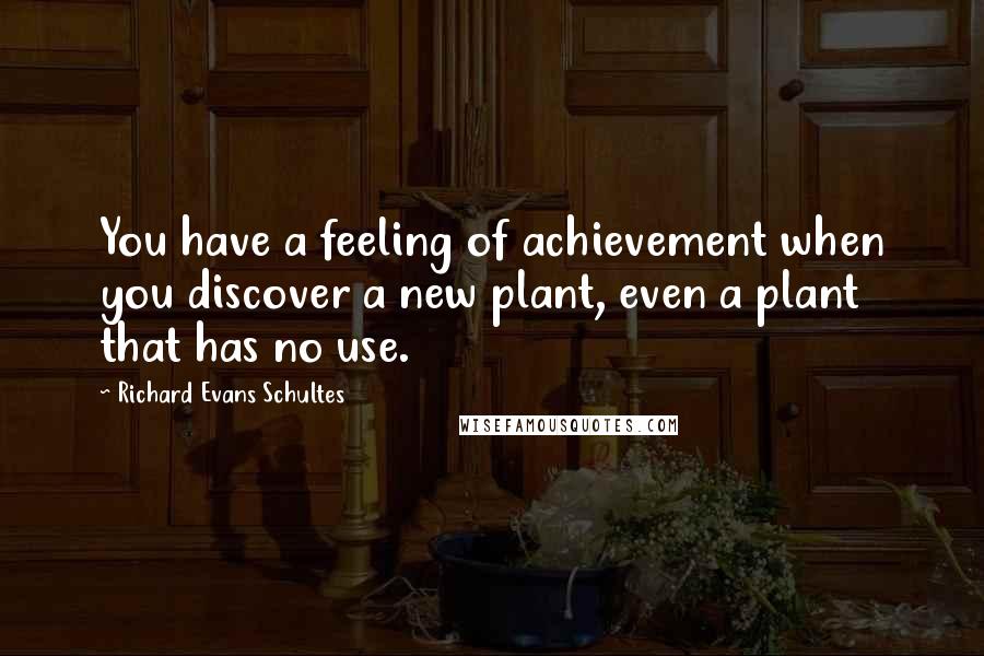 Richard Evans Schultes Quotes: You have a feeling of achievement when you discover a new plant, even a plant that has no use.