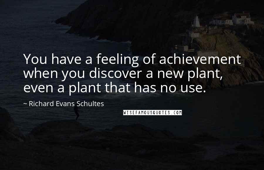 Richard Evans Schultes Quotes: You have a feeling of achievement when you discover a new plant, even a plant that has no use.