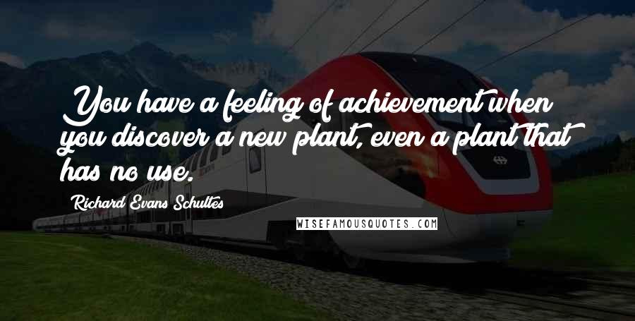 Richard Evans Schultes Quotes: You have a feeling of achievement when you discover a new plant, even a plant that has no use.