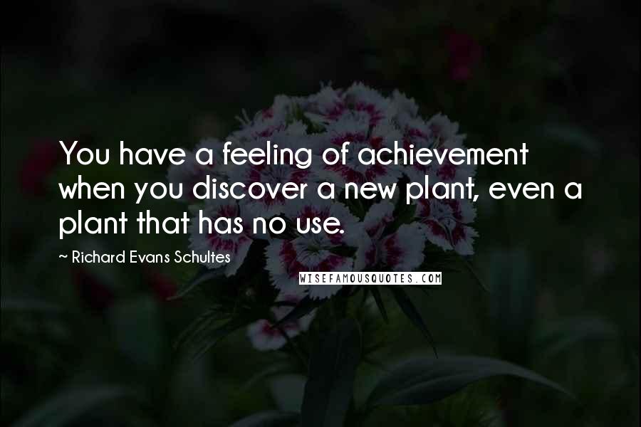 Richard Evans Schultes Quotes: You have a feeling of achievement when you discover a new plant, even a plant that has no use.