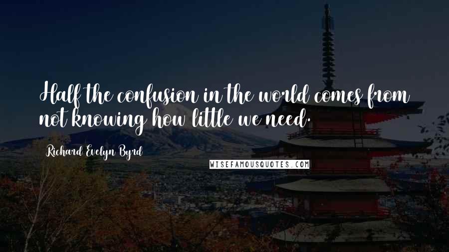 Richard Evelyn Byrd Quotes: Half the confusion in the world comes from not knowing how little we need.