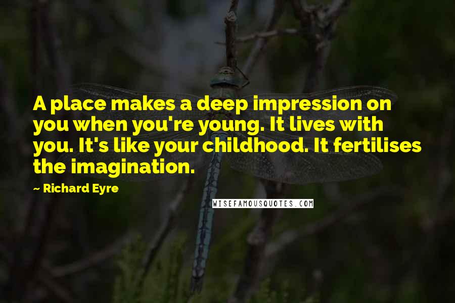 Richard Eyre Quotes: A place makes a deep impression on you when you're young. It lives with you. It's like your childhood. It fertilises the imagination.