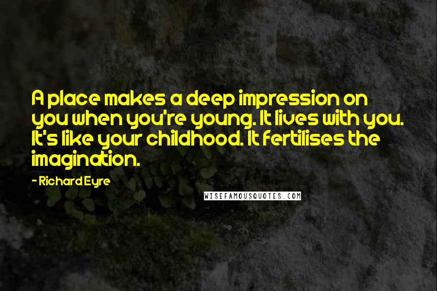 Richard Eyre Quotes: A place makes a deep impression on you when you're young. It lives with you. It's like your childhood. It fertilises the imagination.