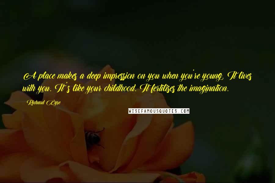 Richard Eyre Quotes: A place makes a deep impression on you when you're young. It lives with you. It's like your childhood. It fertilises the imagination.
