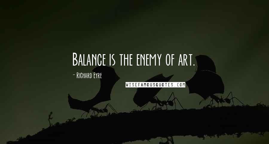 Richard Eyre Quotes: Balance is the enemy of art.
