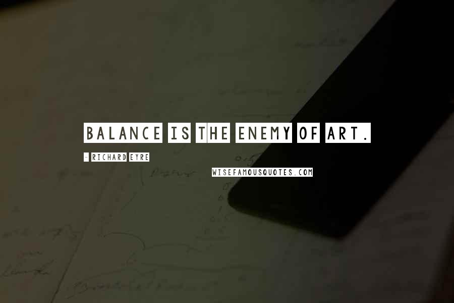 Richard Eyre Quotes: Balance is the enemy of art.