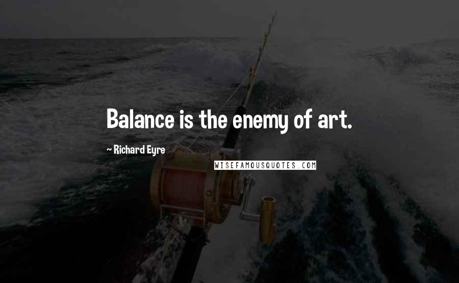 Richard Eyre Quotes: Balance is the enemy of art.