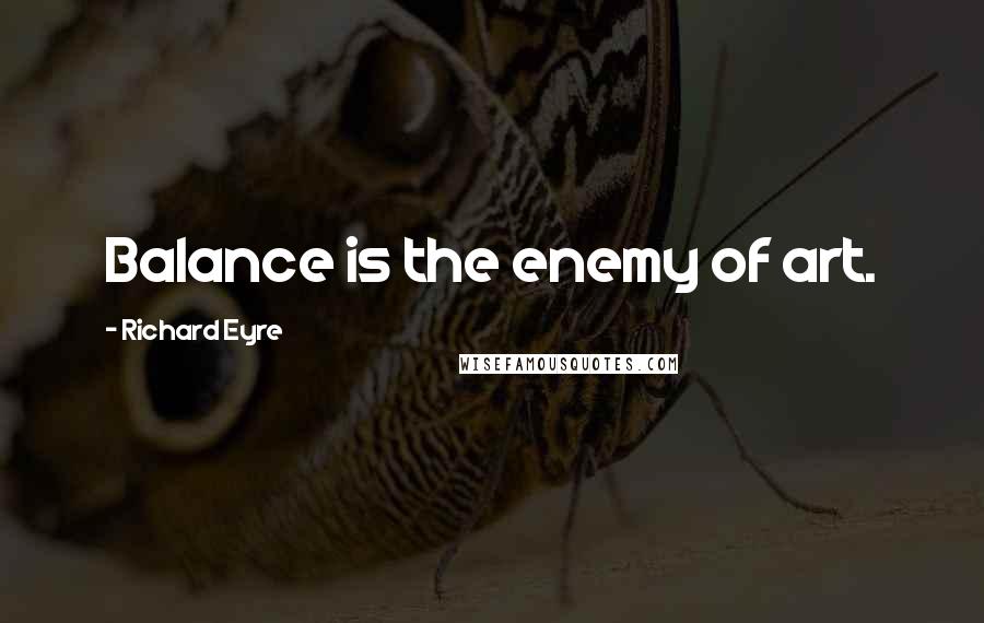 Richard Eyre Quotes: Balance is the enemy of art.