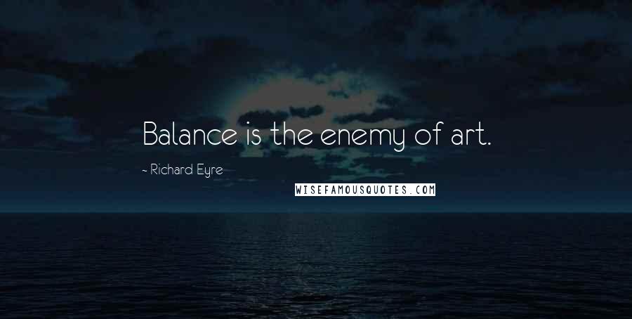 Richard Eyre Quotes: Balance is the enemy of art.