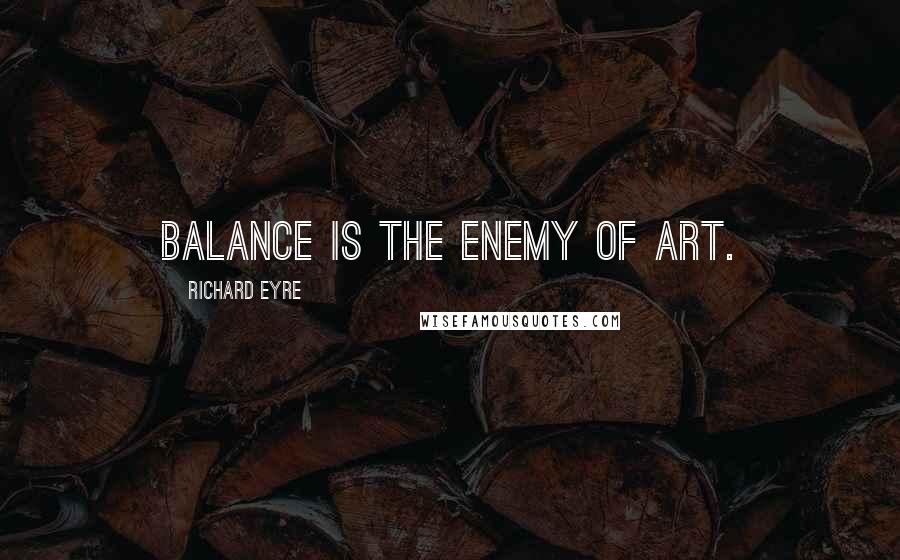 Richard Eyre Quotes: Balance is the enemy of art.