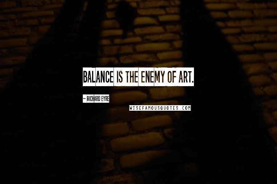 Richard Eyre Quotes: Balance is the enemy of art.