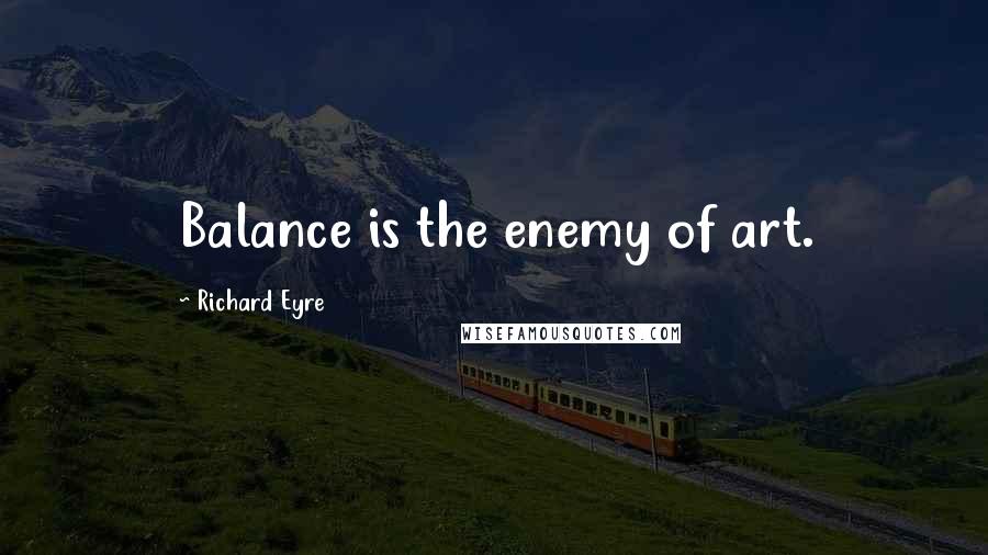 Richard Eyre Quotes: Balance is the enemy of art.