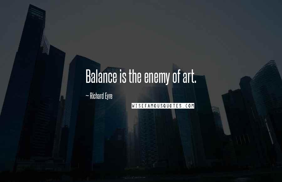 Richard Eyre Quotes: Balance is the enemy of art.