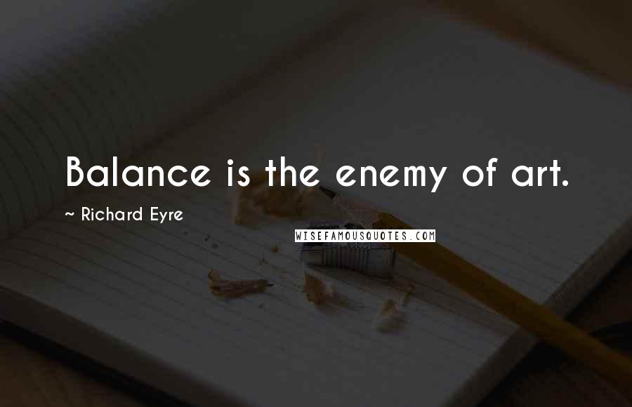 Richard Eyre Quotes: Balance is the enemy of art.