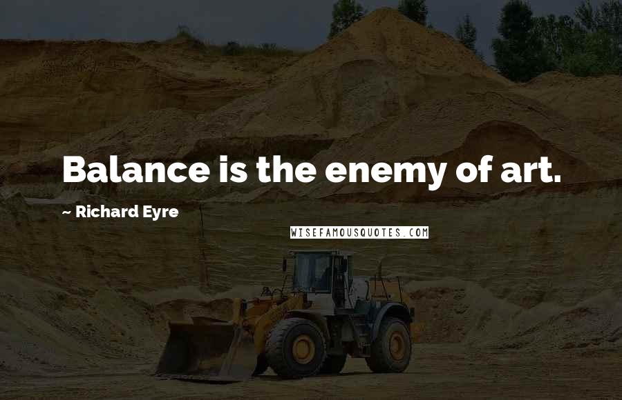 Richard Eyre Quotes: Balance is the enemy of art.