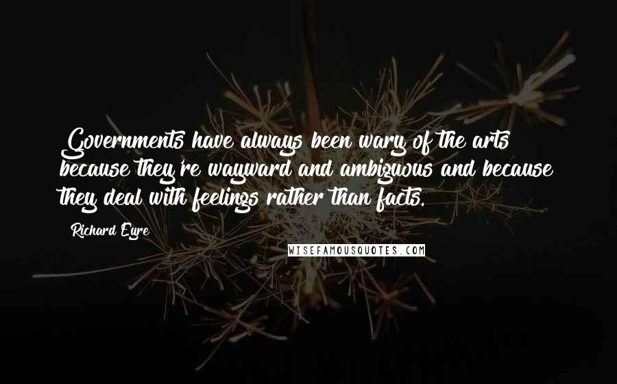 Richard Eyre Quotes: Governments have always been wary of the arts because they're wayward and ambiguous and because they deal with feelings rather than facts.