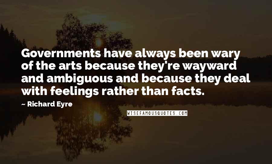 Richard Eyre Quotes: Governments have always been wary of the arts because they're wayward and ambiguous and because they deal with feelings rather than facts.