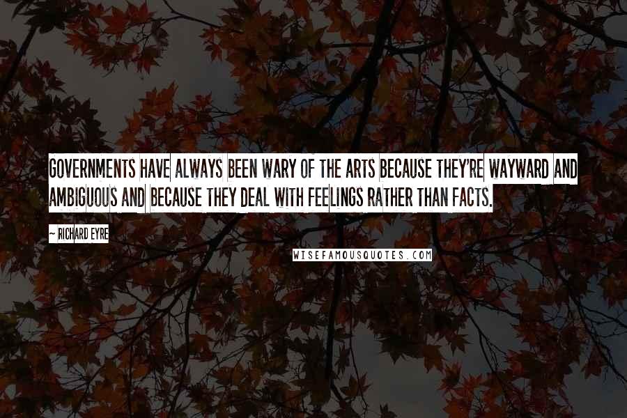 Richard Eyre Quotes: Governments have always been wary of the arts because they're wayward and ambiguous and because they deal with feelings rather than facts.