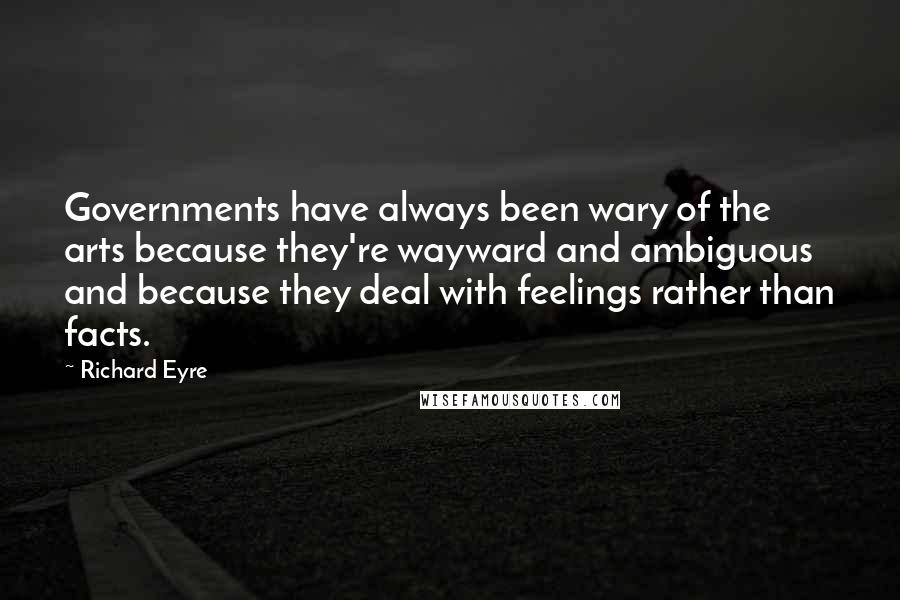 Richard Eyre Quotes: Governments have always been wary of the arts because they're wayward and ambiguous and because they deal with feelings rather than facts.