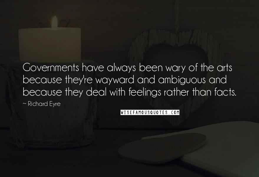 Richard Eyre Quotes: Governments have always been wary of the arts because they're wayward and ambiguous and because they deal with feelings rather than facts.