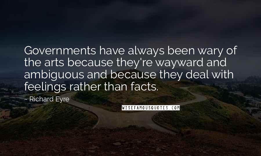 Richard Eyre Quotes: Governments have always been wary of the arts because they're wayward and ambiguous and because they deal with feelings rather than facts.