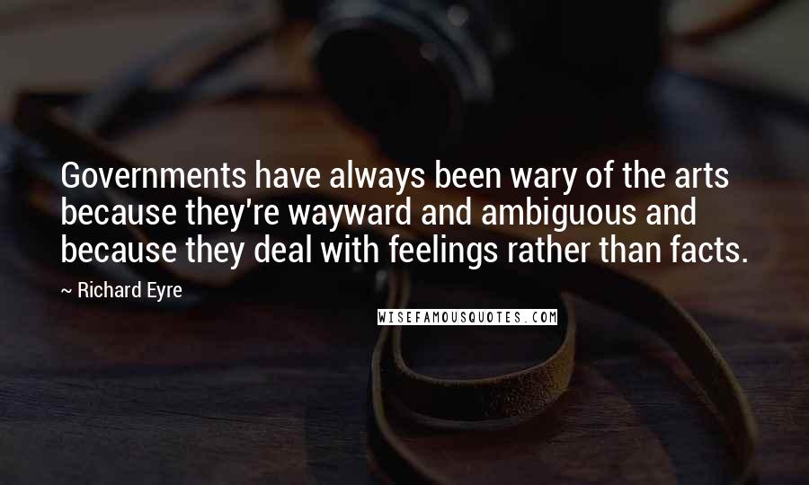 Richard Eyre Quotes: Governments have always been wary of the arts because they're wayward and ambiguous and because they deal with feelings rather than facts.