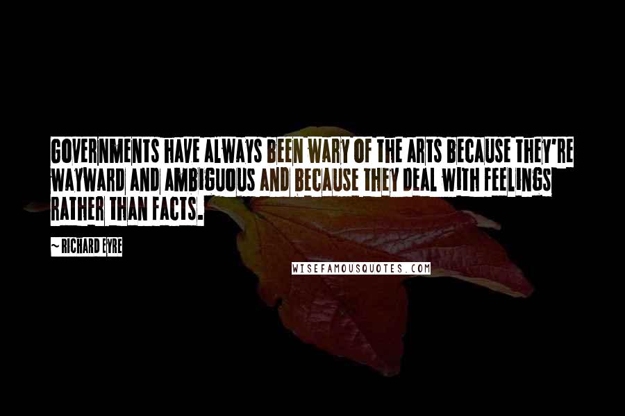 Richard Eyre Quotes: Governments have always been wary of the arts because they're wayward and ambiguous and because they deal with feelings rather than facts.