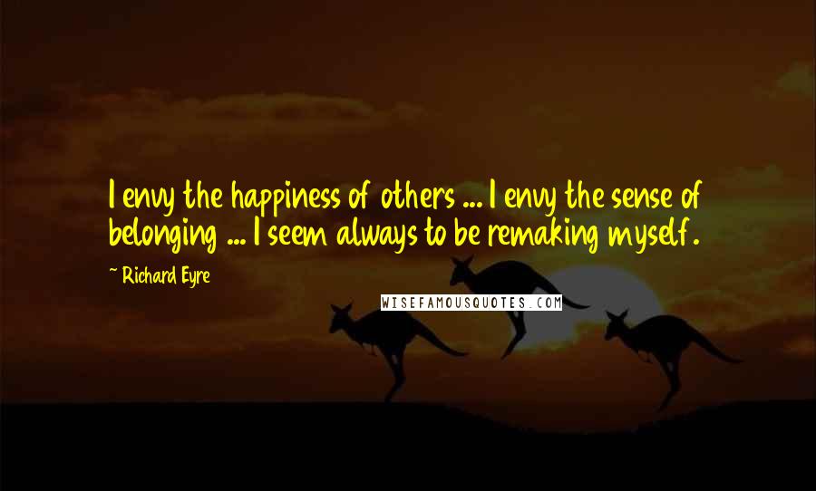 Richard Eyre Quotes: I envy the happiness of others ... I envy the sense of belonging ... I seem always to be remaking myself.