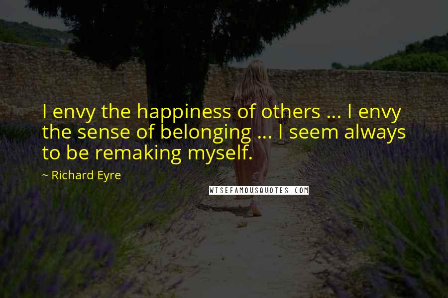 Richard Eyre Quotes: I envy the happiness of others ... I envy the sense of belonging ... I seem always to be remaking myself.