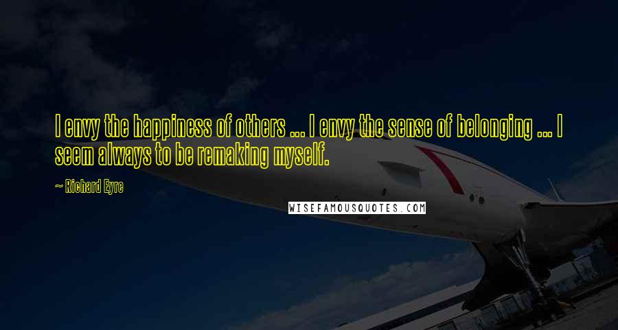 Richard Eyre Quotes: I envy the happiness of others ... I envy the sense of belonging ... I seem always to be remaking myself.