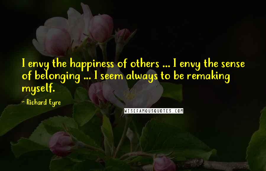 Richard Eyre Quotes: I envy the happiness of others ... I envy the sense of belonging ... I seem always to be remaking myself.