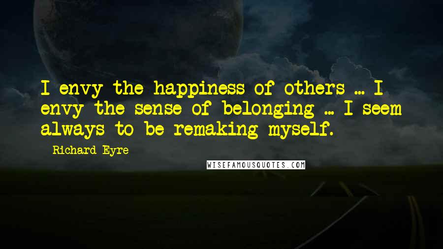 Richard Eyre Quotes: I envy the happiness of others ... I envy the sense of belonging ... I seem always to be remaking myself.