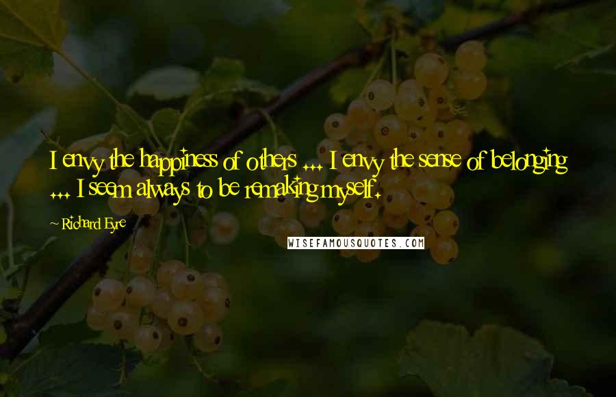 Richard Eyre Quotes: I envy the happiness of others ... I envy the sense of belonging ... I seem always to be remaking myself.