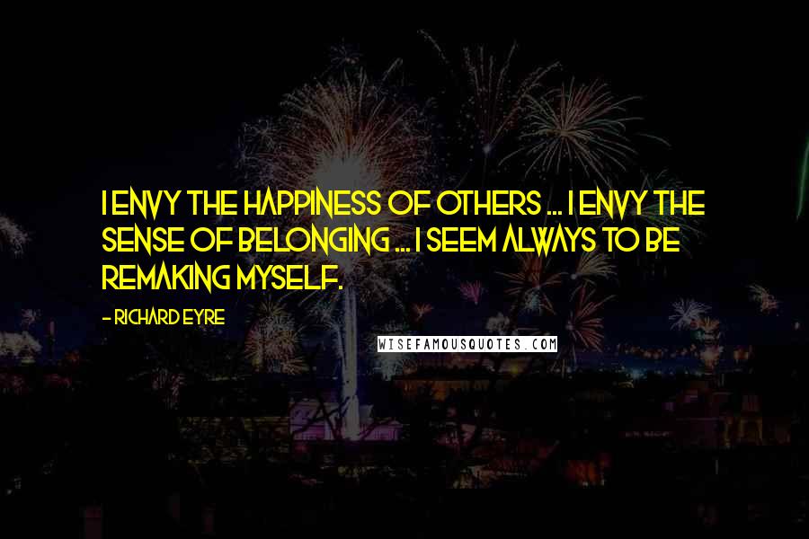 Richard Eyre Quotes: I envy the happiness of others ... I envy the sense of belonging ... I seem always to be remaking myself.