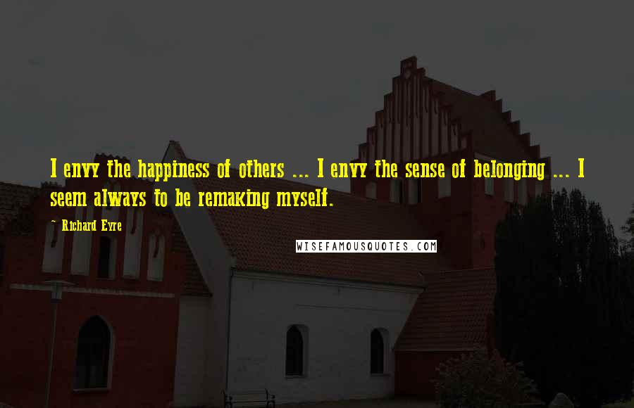 Richard Eyre Quotes: I envy the happiness of others ... I envy the sense of belonging ... I seem always to be remaking myself.